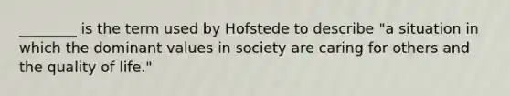 ________ is the term used by Hofstede to describe "a situation in which the dominant values in society are caring for others and the quality of life."