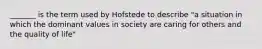 _______ is the term used by Hofstede to describe "a situation in which the dominant values in society are caring for others and the quality of life"