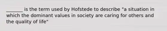 _______ is the term used by Hofstede to describe "a situation in which the dominant values in society are caring for others and the quality of life"