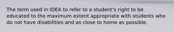 The term used in IDEA to refer to a student's right to be educated to the maximum extent appropriate with students who do not have disabilities and as close to home as possible.