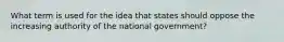 What term is used for the idea that states should oppose the increasing authority of the national government?