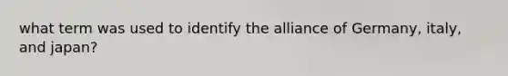 what term was used to identify the alliance of Germany, italy, and japan?