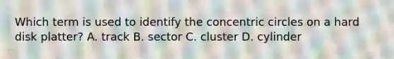 Which term is used to identify the concentric circles on a hard disk platter? A. track B. sector C. cluster D. cylinder