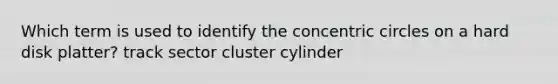 Which term is used to identify the concentric circles on a hard disk platter? track sector cluster cylinder