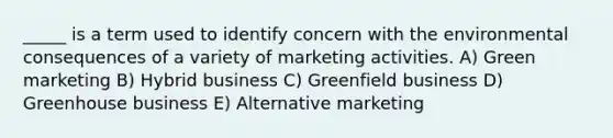 _____ is a term used to identify concern with the environmental consequences of a variety of marketing activities. A) Green marketing B) Hybrid business C) Greenfield business D) Greenhouse business E) Alternative marketing