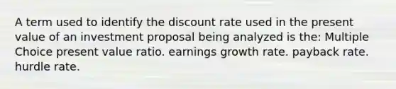 A term used to identify the discount rate used in the present value of an investment proposal being analyzed is the: Multiple Choice present value ratio. earnings growth rate. payback rate. hurdle rate.