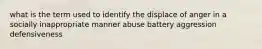 what is the term used to identify the displace of anger in a socially inappropriate manner abuse battery aggression defensiveness