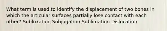 What term is used to identify the displacement of two bones in which the articular surfaces partially lose contact with each other? Subluxation Subjugation Sublimation Dislocation