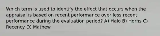 Which term is used to identify the effect that occurs when the appraisal is based on recent performance over less recent performance during the evaluation period? A) Halo B) Horns C) Recency D) Mathew