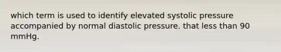 which term is used to identify elevated systolic pressure accompanied by normal diastolic pressure. that less than 90 mmHg.