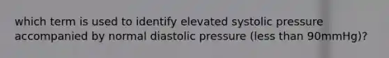 which term is used to identify elevated systolic pressure accompanied by normal diastolic pressure (less than 90mmHg)?