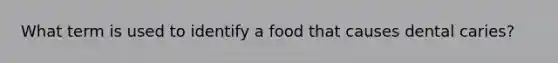 What term is used to identify a food that causes dental caries?