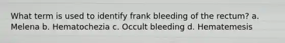 What term is used to identify frank bleeding of the rectum? a. Melena b. Hematochezia c. Occult bleeding d. Hematemesis