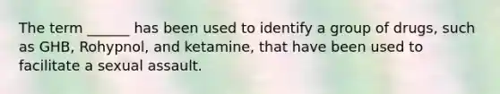 The term ______ has been used to identify a group of drugs, such as GHB, Rohypnol, and ketamine, that have been used to facilitate a sexual assault.