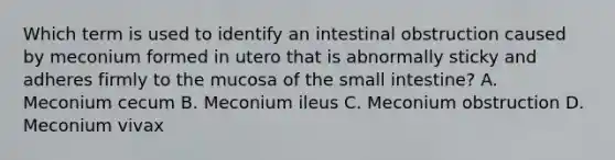 Which term is used to identify an intestinal obstruction caused by meconium formed in utero that is abnormally sticky and adheres firmly to the mucosa of the small intestine? A. Meconium cecum B. Meconium ileus C. Meconium obstruction D. Meconium vivax