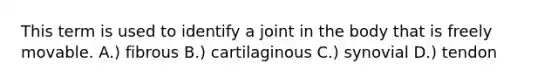 This term is used to identify a joint in the body that is freely movable. A.) fibrous B.) cartilaginous C.) synovial D.) tendon