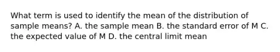 What term is used to identify the mean of the distribution of sample means? A. the sample mean B. the standard error of M C. the expected value of M D. the central limit mean