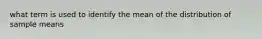 what term is used to identify the mean of the distribution of sample means