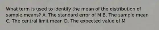 What term is used to identify the mean of the distribution of sample means? A. The standard error of M B. The sample mean C. The central limit mean D. The expected value of M