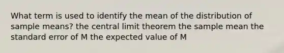 What term is used to identify the mean of the distribution of sample means? the <a href='https://www.questionai.com/knowledge/kUf7Qv1J9z-central-limit-theorem' class='anchor-knowledge'>central limit theorem</a> the sample mean the standard error of M the expected value of M