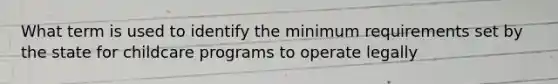 What term is used to identify the minimum requirements set by the state for childcare programs to operate legally