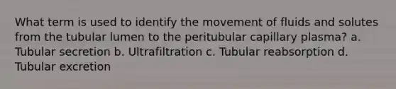 What term is used to identify the movement of fluids and solutes from the tubular lumen to the peritubular capillary plasma? a. Tubular secretion b. Ultrafiltration c. Tubular reabsorption d. Tubular excretion