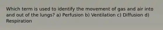 Which term is used to identify the movement of gas and air into and out of the lungs? a) Perfusion b) Ventilation c) Diffusion d) Respiration