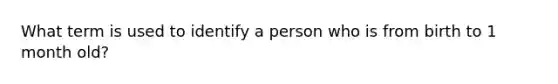 What term is used to identify a person who is from birth to 1 month old?