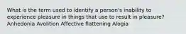 What is the term used to identify a person's inability to experience pleasure in things that use to result in pleasure? Anhedonia Avolition Affective flattening Alogia