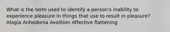 What is the term used to identify a person's inability to experience pleasure in things that use to result in pleasure? Alogia Anhedonia Avolition Affective flattening