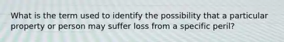 What is the term used to identify the possibility that a particular property or person may suffer loss from a specific peril?