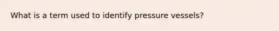 What is a term used to identify pressure vessels?