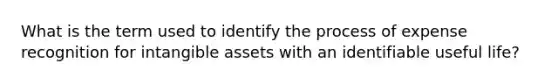 What is the term used to identify the process of expense recognition for <a href='https://www.questionai.com/knowledge/kfaeAOzavC-intangible-assets' class='anchor-knowledge'>intangible assets</a> with an identifiable useful life?