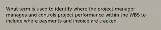 What term is used to identify where the project manager manages and controls project performance within the WBS to include where payments and invoice are tracked