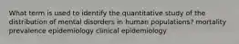 What term is used to identify the quantitative study of the distribution of mental disorders in human populations? mortality prevalence epidemiology clinical epidemiology