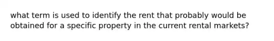 what term is used to identify the rent that probably would be obtained for a specific property in the current rental markets?