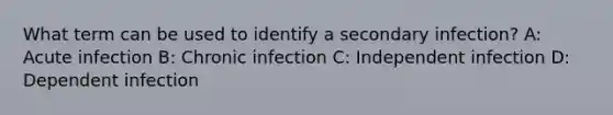 What term can be used to identify a secondary infection? A: Acute infection B: Chronic infection C: Independent infection D: Dependent infection