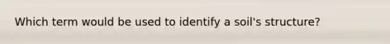 Which term would be used to identify a soil's structure?
