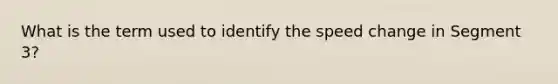 What is the term used to identify the speed change in Segment 3?