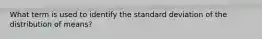 What term is used to identify the standard deviation of the distribution of means?