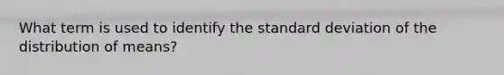 What term is used to identify the standard deviation of the distribution of means?