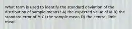 What term is used to identify the standard deviation of the distribution of sample means?​ A) the expected value of M​ ​B) the standard error of M C) ​the sample mean D) ​the central limit mean