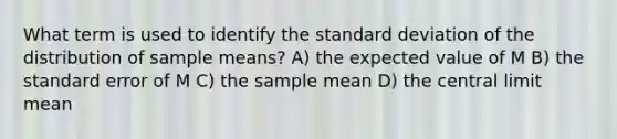 What term is used to identify the standard deviation of the distribution of sample means?​ A) the expected value of M​ ​B) the standard error of M C) ​the sample mean D) ​the central limit mean