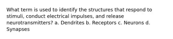 What term is used to identify the structures that respond to stimuli, conduct electrical impulses, and release neurotransmitters? a. Dendrites b. Receptors c. Neurons d. Synapses