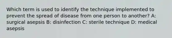 Which term is used to identify the technique implemented to prevent the spread of disease from one person to another? A: surgical asepsis B: disinfection C: sterile technique D: medical asepsis