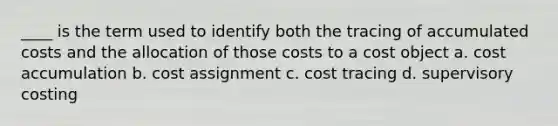 ____ is the term used to identify both the tracing of accumulated costs and the allocation of those costs to a cost object a. cost accumulation b. cost assignment c. cost tracing d. supervisory costing