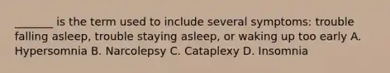 _______ is the term used to include several symptoms: trouble falling asleep, trouble staying asleep, or waking up too early A. Hypersomnia B. Narcolepsy C. Cataplexy D. Insomnia