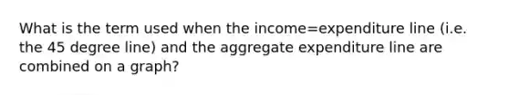 What is the term used when the income=expenditure line (i.e. the 45 degree line) and the aggregate expenditure line are combined on a graph?