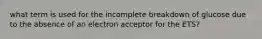 what term is used for the incomplete breakdown of glucose due to the absence of an electron acceptor for the ETS?