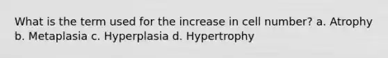 What is the term used for the increase in cell number? a. Atrophy b. Metaplasia c. Hyperplasia d. Hypertrophy